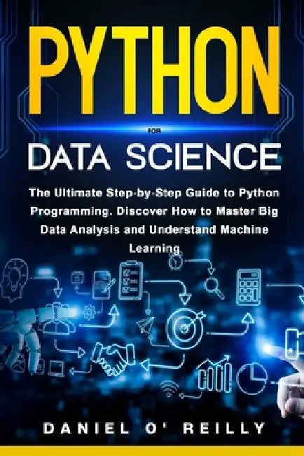 Python for Data Science: The Ultimate Step-by-Step Guide to Python Programming. Discover How to Master Big Data Analysis and Understand Machine Learni by Daniel O'Reilly