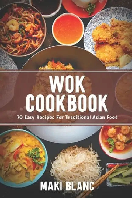 Wok Cookbook: 70 Easy Recipes For Traditional Asian Food by Maki Blanc