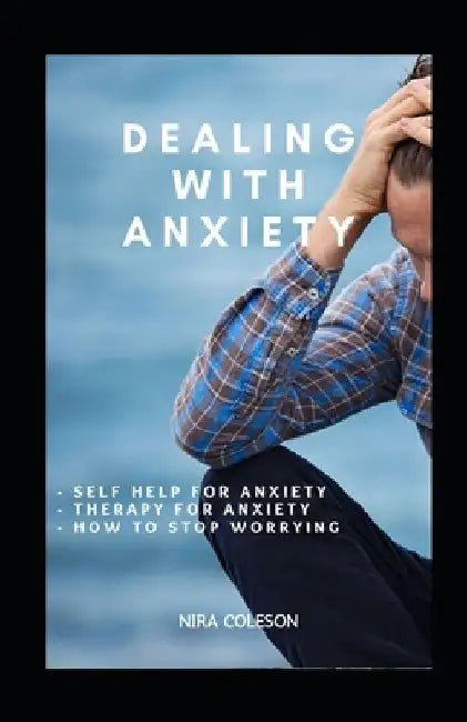 Dealing with Anxiety: Self help for anxiety, therapy for anxiety, how to stop worrying by Nira Coleson