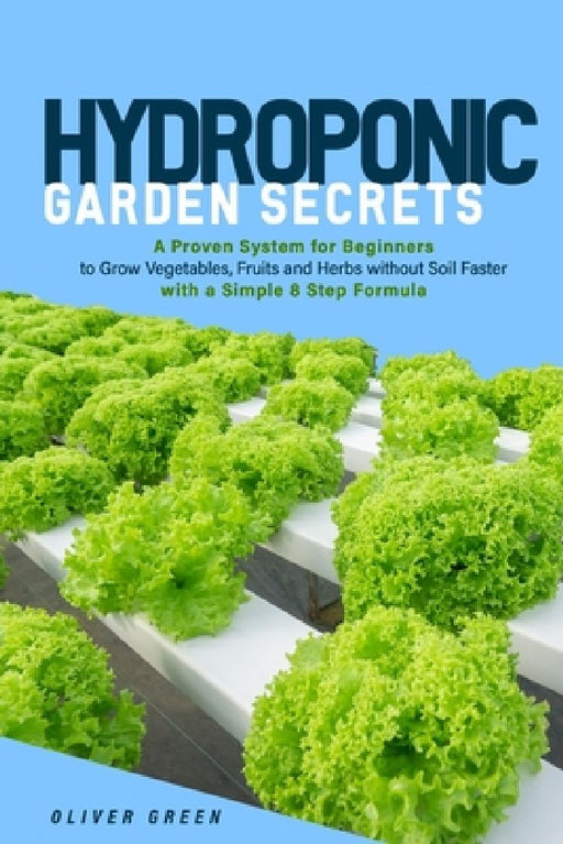 Hydroponic garden secrets: A proven system for beginners to grow vegetables, fruits and herbs without soil faster with a simple 8 step formula by Oliver Green