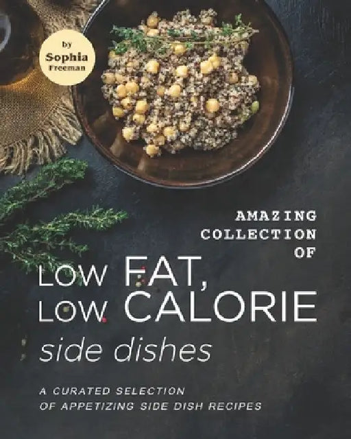 Amazing Collection of Low Fat, Low Calorie Side Dishes: A Curated Selection of Appetizing Side Dish Recipes by Sophia Freeman