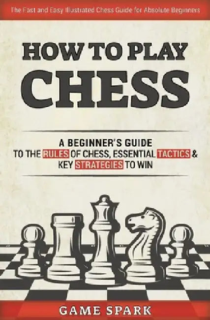 How to Play Chess: A Beginner's Guide to the Rules of Chess, Essential Tactics & Key Strategies to Win by Game Spark