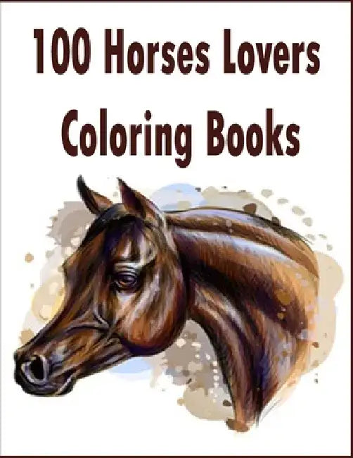 100 Horses Lovers Coloring Books: An Adult Coloring Book with 100 Beautiful Images of Horses to Color .Stress Relieving Animals Designs: A Lot of Rela by Tomas Romo