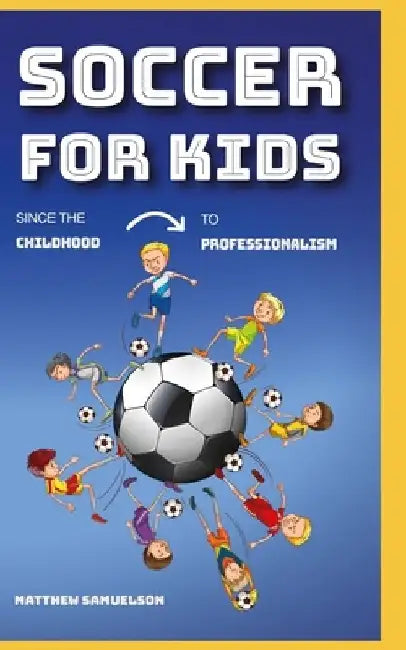 Soccer for Kids: since the childhood to professionalism by Matthew Samuelson