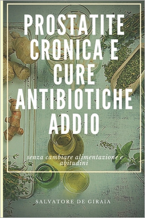 Prostatite Cronica E Cure Antibiotiche Addio: senza cambiare alimentazione e abitudini by Salvatore de Giraia