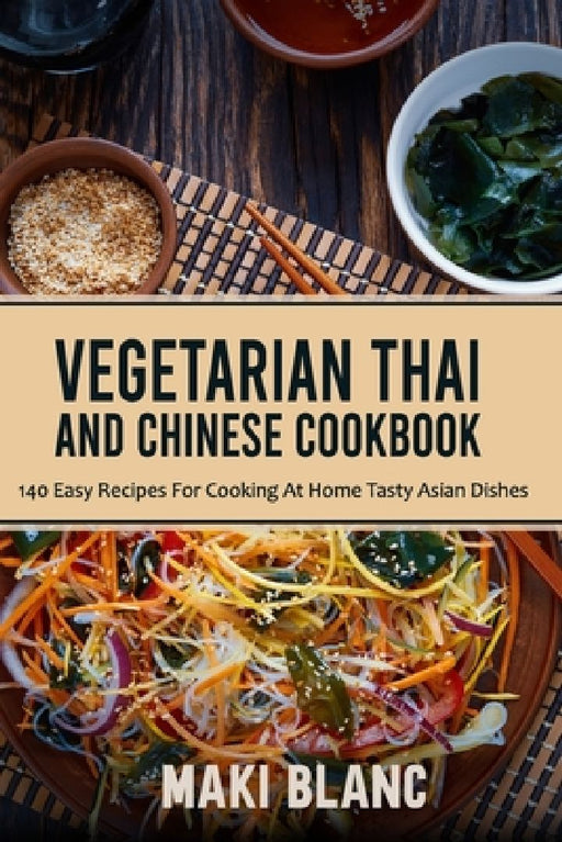 Vegetarian Thai And Chinese Cookbook: 140 Easy Recipes For Cooking At Home Tasty Asian Dishes by Maki Blanc