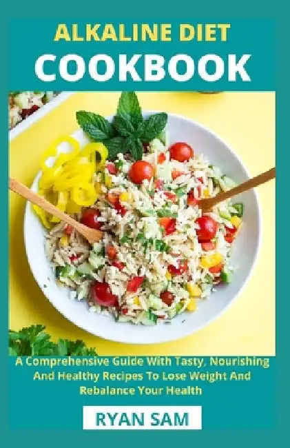 Alkaline Diet Cookbook: A Comprehensive Guide With Tasty, Nourishing And Healthy Recipes To Lose Weight And Rebalance Your Health by Ryan Sam