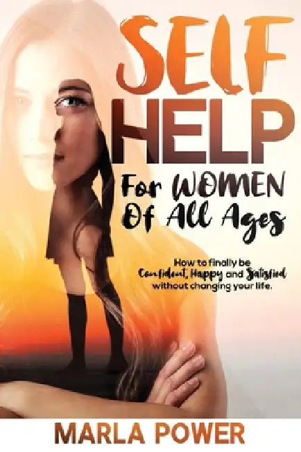 Self Help for Women of All Ages.: How to finally be confident, happy, and satisfied without changing your life. by Marla Power