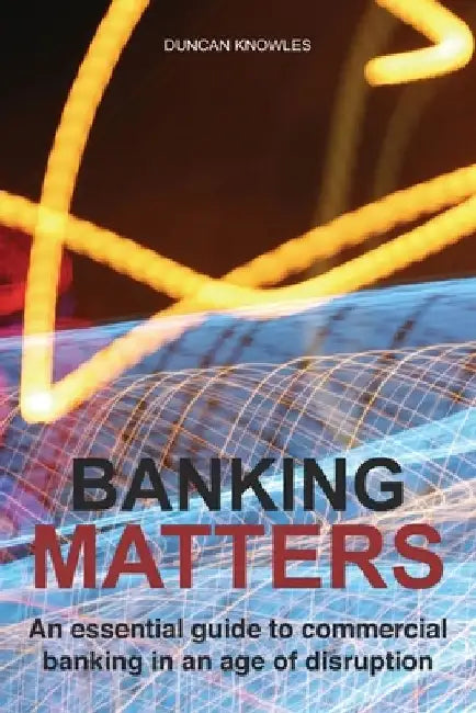 Banking Matters: An essential guide to commercial banking in an age of disruption by Duncan Knowles