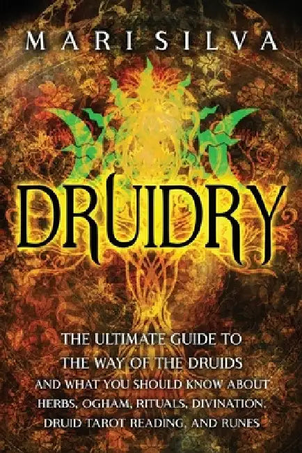 Druidry: The Ultimate Guide to the Way of the Druids and What You Should Know About Herbs, Ogham, Rituals, Divination, Druid Tarot Reading, and Runes by Mari Silva