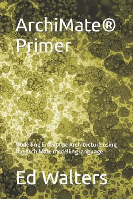 ArchiMate Primer: Modelling Enterprise Architecture using the ArchiMate modelling language by Ed Walters