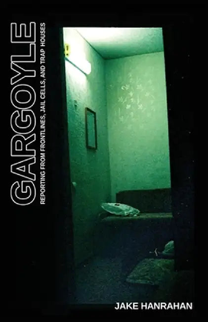 Gargoyle: Reporting from frontlines jail cells and trap houses by Hanrahan, Jake