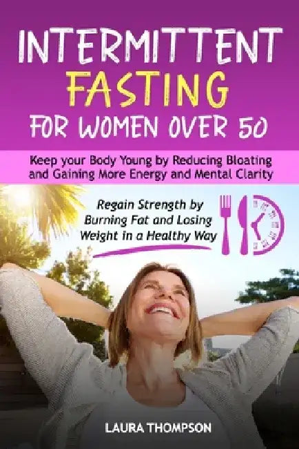 Intermittent Fasting for Women Over 50: Keep your Body Young by Reducing Bloating and Gaining more Energy and Mental Clarity. Regain Strength by Burni by Laura Thompson