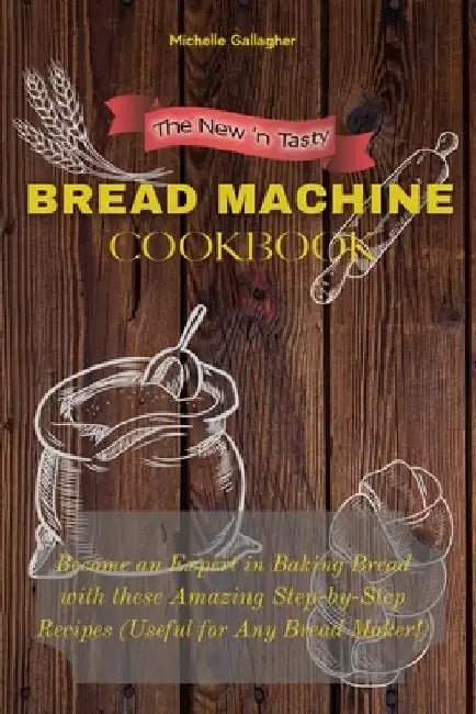 The New 'n Tasty Bread Machine Cookbook: Become an Expert in Baking Bread with these Amazing Step-by-Step Recipes (Useful for Any Bread Maker!) by Michelle Gallagher