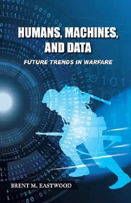 Humans, Machines, and Data: Future Trends in Warfare by Brent M. Eastwood