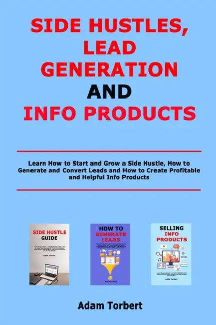 Side Hustles, Lead Generation and Info Products: Learn How to Start and Grow a Side Hustle, How to Generate and Convert Leads and How to Create Profit by Adam Torbert