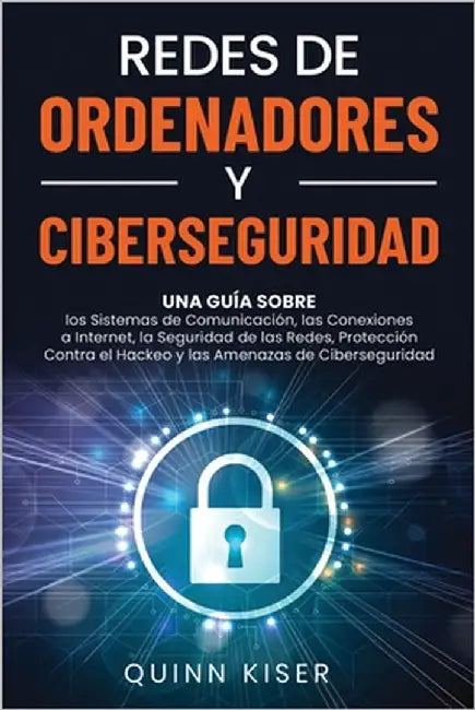 Redes de ordenadores y ciberseguridad: Una guía sobre los sistemas de comunicación, las conexiones a Internet, la seguridad de las redes, protección c by Kiser, Quinn