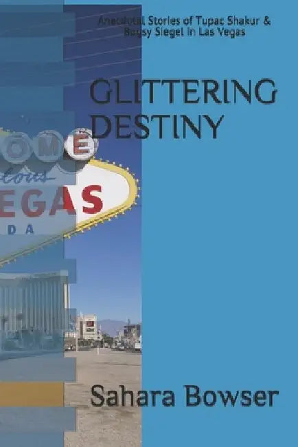 Glittering Destiny: Anecdotal Stories of Tupac Shakur & Bugsy Siegel in Las Vegas by Sahara Bowser