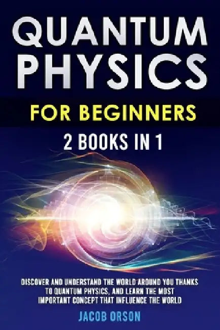 Quantum Physics for Beginners: 2 Books in 1: Discover and Understand the World Around you Thanks to Quantum Physics, And Learn The Most Important Con by Jacob Orson