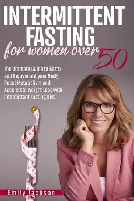 Intermittent Fasting for Women Over 50: The Ultimate Guide to Detox and Rejuvenate your Body, Reset Metabolism and Accelerate Weight Loss with Intermi by Emily Jackson