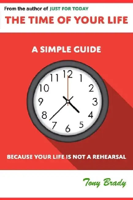 The Time of Your Life: A Simple Guide - Because Your Life is not a Rehearsal by Tony Brady