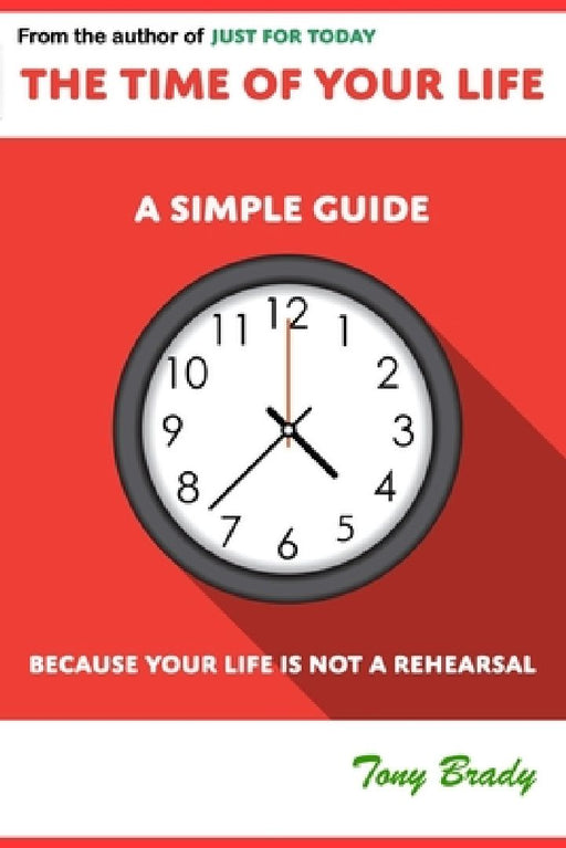 The Time of Your Life: A Simple Guide - Because Your Life is not a Rehearsal by Tony Brady