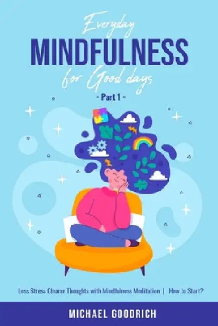 Everyday Mindfulness for Good Days: Less Stress Clearer Thoughts with Mindfulness Meditation - How to Start? _Part 1 by Goodrich Michael