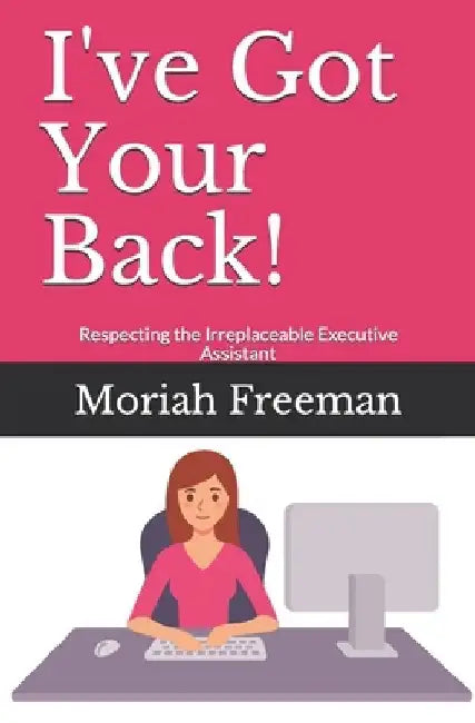 I've Got Your Back!: Respecting the Irreplaceable Executive Assistant by Sarah Faith Spencer