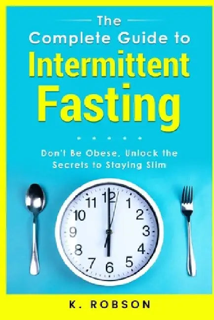 The Complete Guide to Intermittent Fasting: Don't be Obese, Unlock the secrets to staying slim by K. Robson
