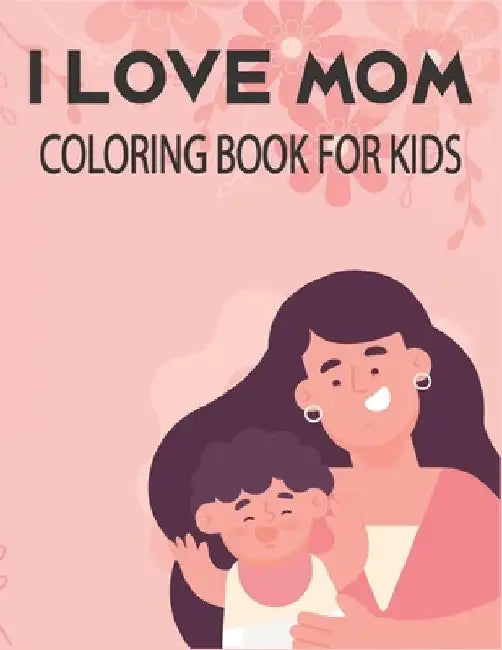 I Love Mom Coloring Book For Kids: Unique kids Mother's Day coloring book with 50 pages. by Rr Publications