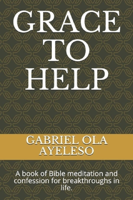 Grace to Help: A book of Bible meditation and confession for break through in life. by Gabriel Ola Ayeleso