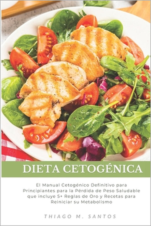 Dieta Cetogénica: El Manual Cetogénico Definitivo para Principiantes para la Pérdida de Peso Saludable que incluye 5+ Reglas de Oro y Re by Thiago M. Santos