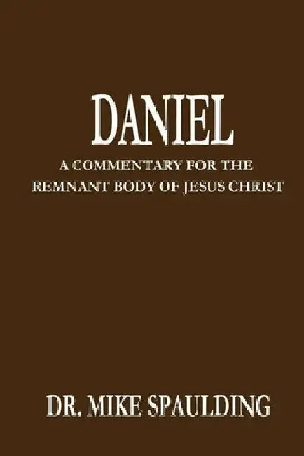 Daniel: A Commentary For The Remnant Body of Jesus Christ by Mike Spaulding