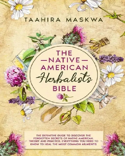 The Native American Herbalist's Bible: 3 in 1. The Perfect Guide to Discover All the Secrets of the Native American Herbal Remedies. Theory and Practi by Taahira Maskwa