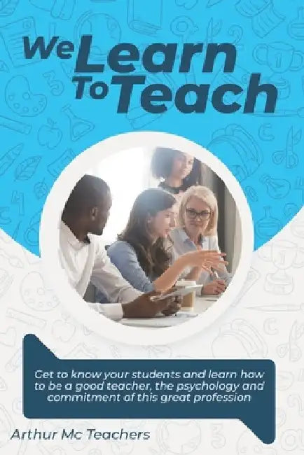 We Learn to Teach: Get to know your students and learn how to be a good teacher, the psychology and commitment of this great profession by Arthur MC Teachers