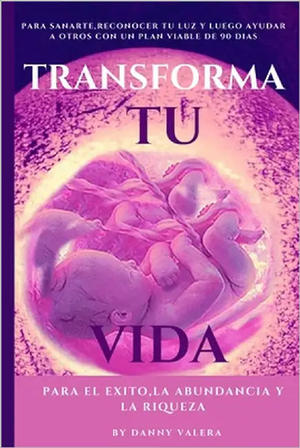 Transforma Tu Vida Para El Exito, La Abundancia Y La Riqueza: para sanarte, reconocer tu luz y luego crear tú nuevo destino con un plan viable en 90 d by Valera, Danny