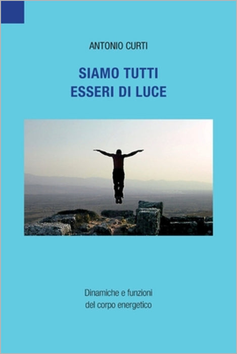 Siamo tutti esseri di luce: Dinamiche e funzioni del corpo energetico by Antonio Curti