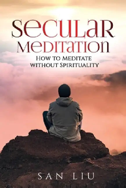 Secular Meditation: How to Meditate Without Spirituality by San Liu