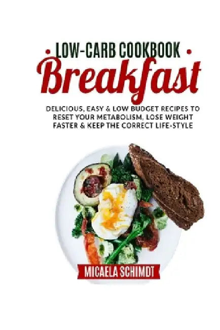 Low-Carb Cookbook-Breakfast: Delicious, Easy, and Low Budget Recipes to Reset Yur Metabolism, Lose Weight Faster& Keep the Correct Life-Style. by Micaela Schimdt