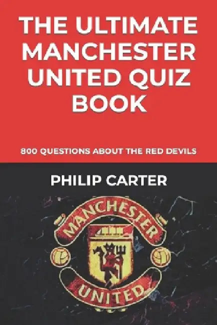 The Ultimate Manchester United Quiz Book: 800 Questions About The Red Devils by Philip Carter