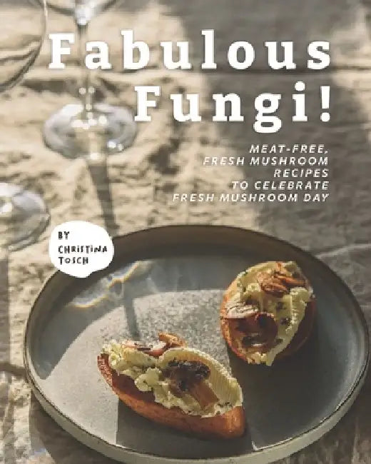 Fabulous Fungi!: Meat-Free, Fresh Mushroom Recipes to Celebrate Fresh Mushroom Day by Christina Tosch