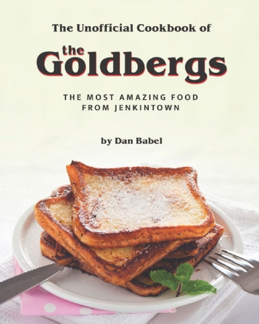 The Unofficial Cookbook of The Goldbergs: The Most Amazing Food from Jenkintown by Dan Babel