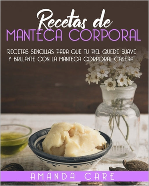 Recetas De Manteca Corporal: Recetas Sencillas Para Que Tu Piel Quede Suave Y Brillante Con La Manteca Corporal Casera by Amanda Care