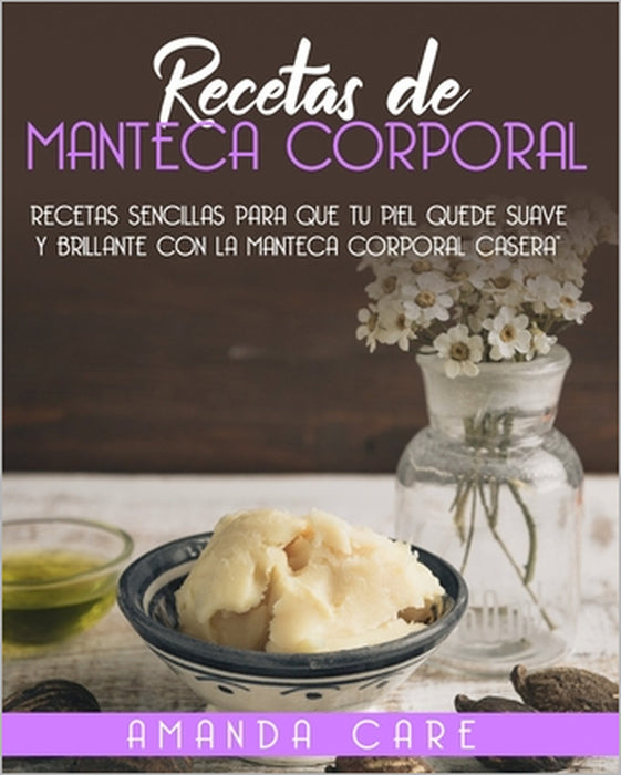 Recetas De Manteca Corporal: Recetas Sencillas Para Que Tu Piel Quede Suave Y Brillante Con La Manteca Corporal Casera by Amanda Care