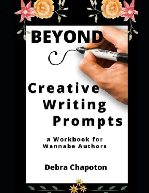 Beyond Creative Writing Prompts: a Workbook for Wannabe Authors by Debra Chapoton
