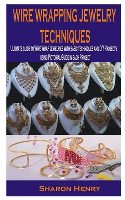 Wire Wrapping Jewelry Techniques: Ultimate guide to Wire Wrap Jewelries with basic techniques and DIY Projects using Pictorial Guide in each Project by Sharon Henry