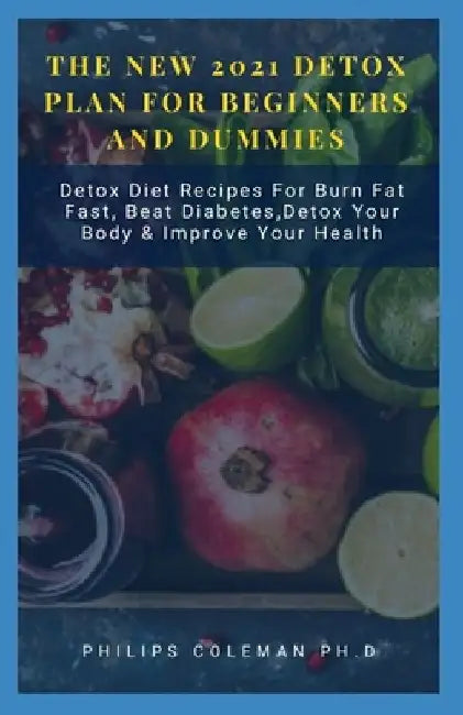 The New 2021 Detox Plan for Beginners and Dummies: Detox Diet Recipes For Burn Fat Fast, Beat Diabetes, Detox Your Body & Improve Your Health by Philips Coleman Ph. D.