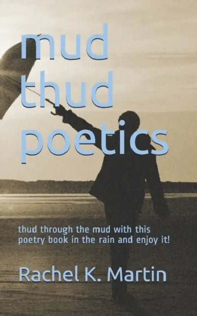 mud thud poetics: thud through the mud with this poetry book in the rain and enjoy it! by Rachel K. Martin