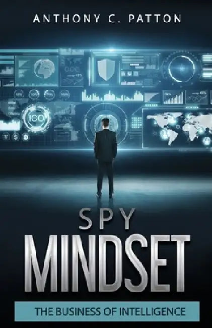Spy Mindset: The Business of Intelligence by Anthony C. Patton