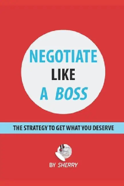 Negotiate Like a Boss: The strategy to get what you deserve by Sherry H